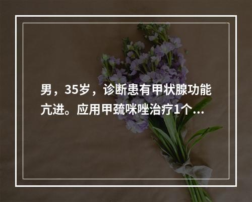 男，35岁，诊断患有甲状腺功能亢进。应用甲巯咪唑治疗1个月后