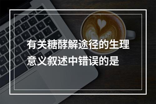 有关糖酵解途径的生理意义叙述中错误的是