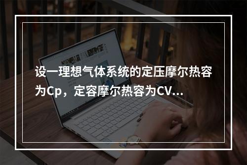 设一理想气体系统的定压摩尔热容为Cp，定容摩尔热容为CV，R