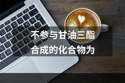 不参与甘油三酯合成的化合物为