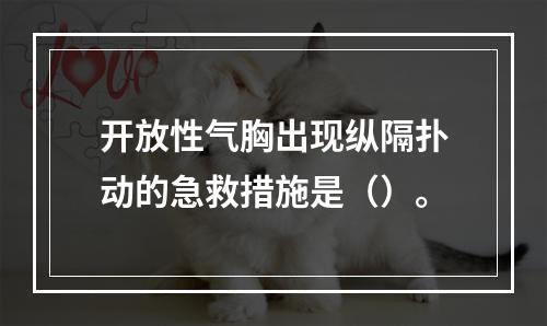 开放性气胸出现纵隔扑动的急救措施是（）。