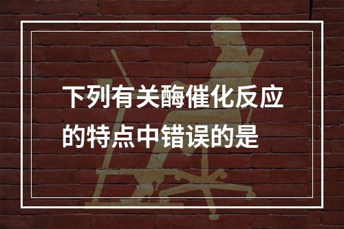 下列有关酶催化反应的特点中错误的是