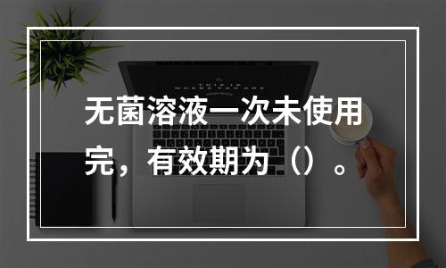 无菌溶液一次未使用完，有效期为（）。