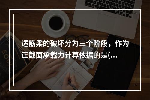 适筋梁的破坏分为三个阶段，作为正截面承载力计算依据的是()。