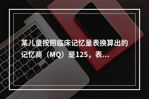 某儿童按照临床记忆量表换算出的记忆商（MQ）是125，表示该