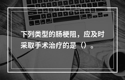 下列类型的肠梗阻，应及时采取手术治疗的是（）。