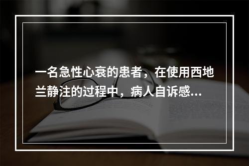 一名急性心衰的患者，在使用西地兰静注的过程中，病人自诉感到心