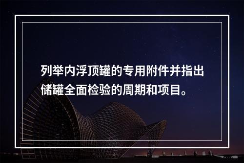 列举内浮顶罐的专用附件并指出储罐全面检验的周期和项目。