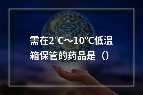 需在2℃～10℃低温箱保管的药品是（）