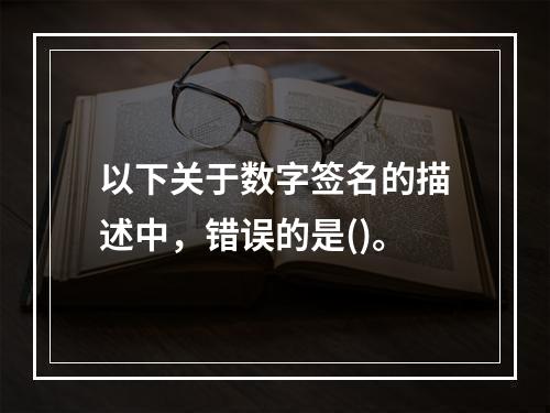 以下关于数字签名的描述中，错误的是()。