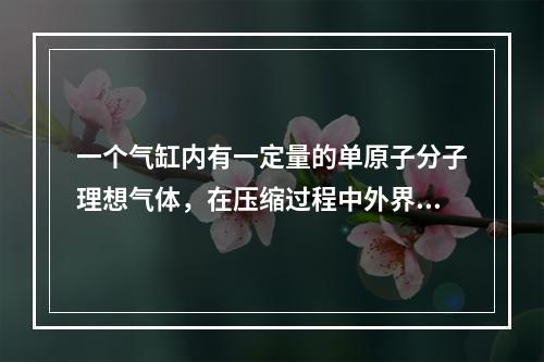 一个气缸内有一定量的单原子分子理想气体，在压缩过程中外界做功