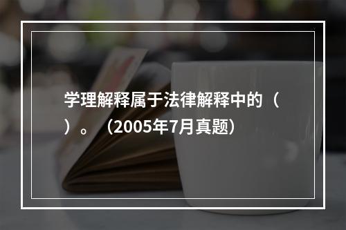 学理解释属于法律解释中的（ ）。（2005年7月真题）