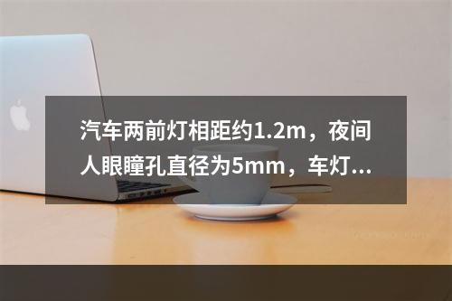 汽车两前灯相距约1.2m，夜间人眼瞳孔直径为5mm，车灯发出