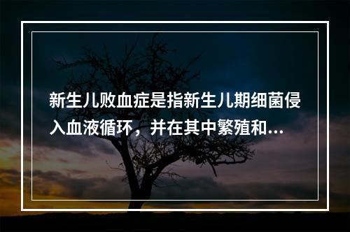 新生儿败血症是指新生儿期细菌侵入血液循环，并在其中繁殖和产生