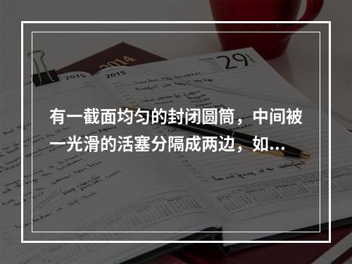 有一截面均匀的封闭圆筒，中间被一光滑的活塞分隔成两边，如果其