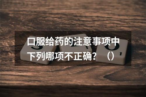 口服给药的注意事项中下列哪项不正确？（）