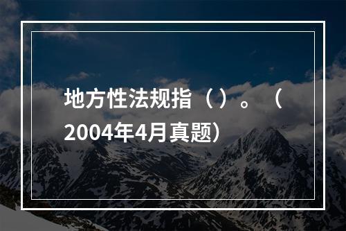 地方性法规指（ ）。（2004年4月真题）