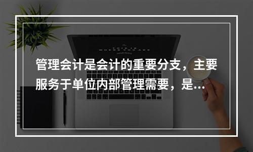 管理会计是会计的重要分支，主要服务于单位内部管理需要，是通过