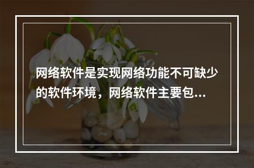 网络软件是实现网络功能不可缺少的软件环境，网络软件主要包括(