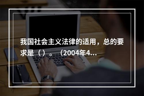 我国社会主义法律的适用，总的要求是（ ）。（2004年4月真