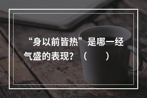 “身以前皆热”是哪一经气盛的表现？（　　）