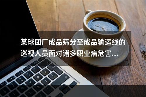 某球团厂成品筛分至成品输运线的巡视人员面对诸多职业病危害因素