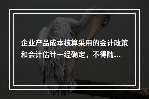 企业产品成本核算采用的会计政策和会计估计一经确定，不得随意变