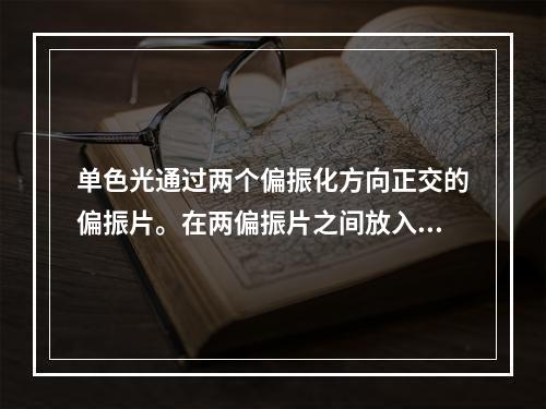 单色光通过两个偏振化方向正交的偏振片。在两偏振片之间放入一双