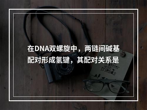 在DNA双螺旋中，两链间碱基配对形成氢键，其配对关系是