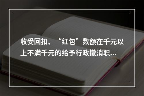 收受回扣、“红包”数额在千元以上不满千元的给予行政撤消职务处