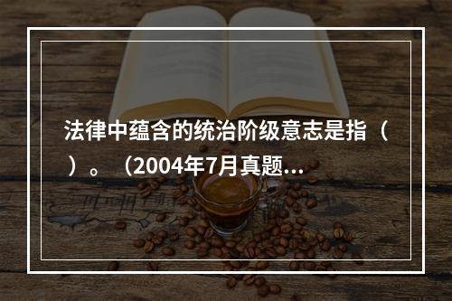 法律中蕴含的统治阶级意志是指（ ）。（2004年7月真题）