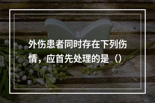 外伤患者同时存在下列伤情，应首先处理的是（）