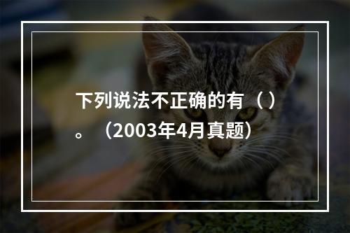 下列说法不正确的有（ ）。（2003年4月真题）