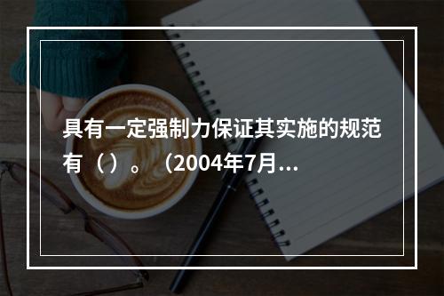 具有一定强制力保证其实施的规范有（ ）。（2004年7月真题