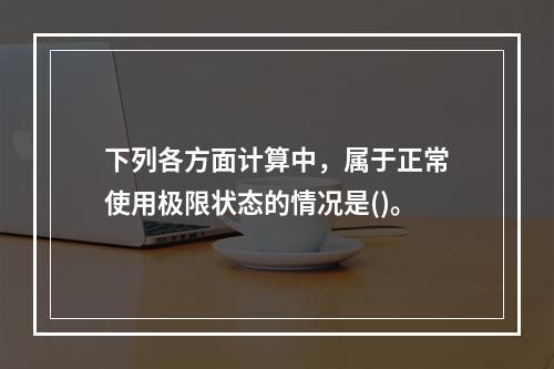 下列各方面计算中，属于正常使用极限状态的情况是()。