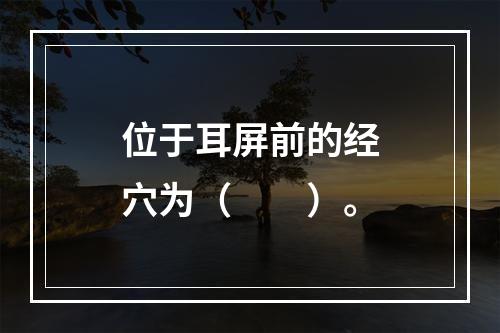 位于耳屏前的经穴为（　　）。