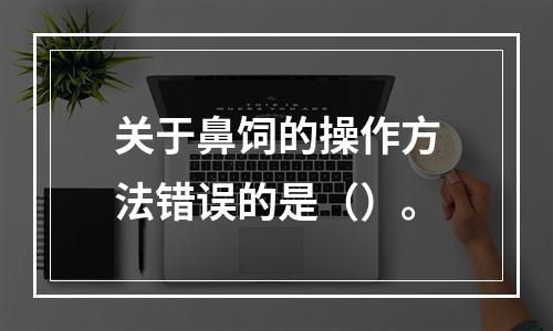 关于鼻饲的操作方法错误的是（）。