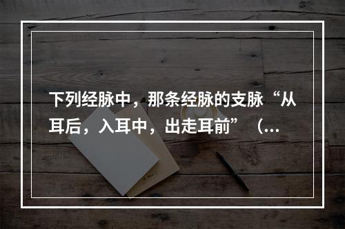 下列经脉中，那条经脉的支脉“从耳后，入耳中，出走耳前”（　