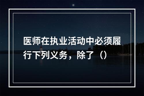 医师在执业活动中必须履行下列义务，除了（）