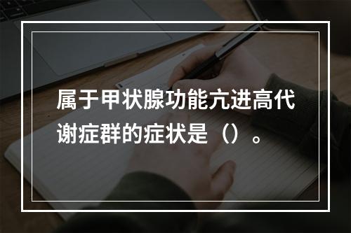 属于甲状腺功能亢进高代谢症群的症状是（）。