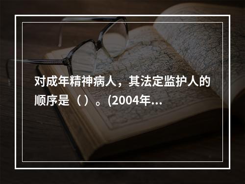 对成年精神病人，其法定监护人的顺序是（ ）。(2004年4月