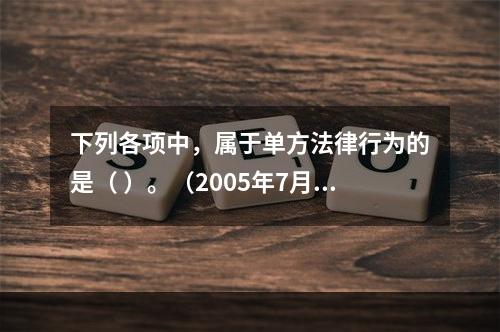 下列各项中，属于单方法律行为的是（ ）。（2005年7月真题