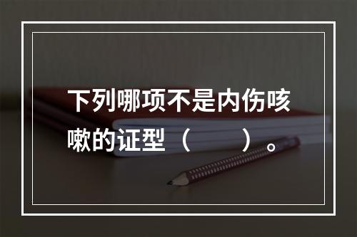 下列哪项不是内伤咳嗽的证型（　　）。