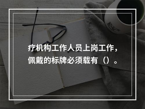 疗机构工作人员上岗工作，佩戴的标牌必须载有（）。