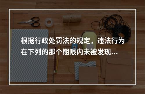 根据行政处罚法的规定，违法行为在下列的那个期限内未被发现的，