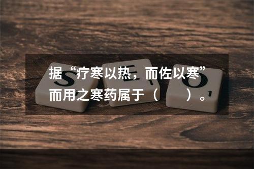 据“疗寒以热，而佐以寒”而用之寒药属于（　　）。