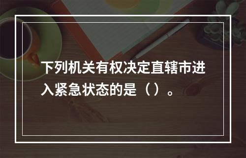 下列机关有权决定直辖市进入紧急状态的是（ ）。