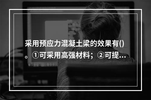 采用预应力混凝土梁的效果有()。①可采用高强材料；②可提高梁