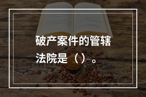 破产案件的管辖法院是（ ）。