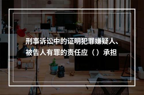 刑事诉讼中的证明犯罪嫌疑人、被告人有罪的责任应（ ）承担